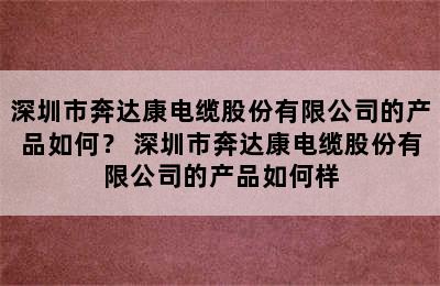 深圳市奔达康电缆股份有限公司的产品如何？ 深圳市奔达康电缆股份有限公司的产品如何样